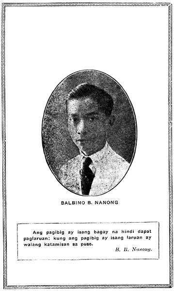 BALBINO B. NANONG
Ang pagibig ay isang bagay na hindi dapat paglaruan; kung ang pagibig
ay isang laruan ay walang katamisan sa puso.
B.B. Nanong.