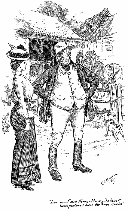 “Lor’, miss!” said Farmer Hendry, “he haven’t
been pastured there for three weeks” “Lor’, miss!” said Farmer Hendry, “he haven’t
been pastured there for three weeks”
