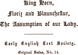 King Horn, / Floriz and Blauncheflur, /
The Assumption of our Lady. /
Early English Text Society. / Original Series, No. 14 King Horn, / Floriz and Blauncheflur, /
The Assumption of our Lady. /
Early English Text Society. / Original Series, No. 14